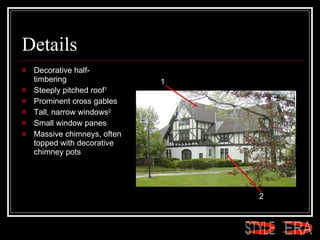 Details Decorative half-timbering Steeply pitched roof 1 Prominent cross gables Tall, narrow windows 2 Small window panes Massive chimneys, often topped with decorative chimney pots 1 2 ERA STYLE 