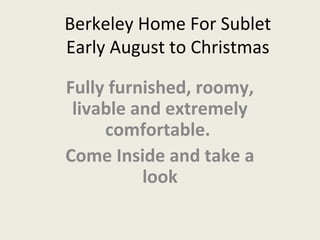 Berkeley Home For Sublet
Early August to Christmas
Fully furnished, roomy,
livable and extremely
comfortable.
Come Inside and take a
look
 