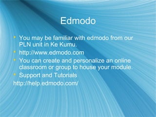 Edmodo
 You may be familiar with edmodo from our
PLN unit in Ke Kumu.
 http://www.edmodo.com
 You can create and personalize an online
classroom or group to house your module.
 Support and Tutorials
http://help.edmodo.com/
 