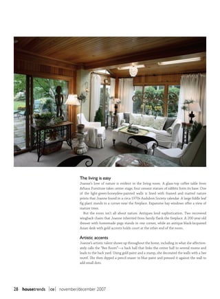 The living is easy
                              Joanne’s love of nature is evident in the living room. A glass-top coffee table from
                              Arhaus Furniture takes center stage; four cement statues of rabbits form its base. One
                              of the light-green-honeydew-painted walls is lined with framed and matted nature
                              prints that Joanne found in a circa 1970s Audubon Society calendar. A large fiddle leaf
                              fig plant stands in a corner near the fireplace. Expansive bay windows offer a view of
                              mature trees.
                                 But the room isn’t all about nature. Antiques lend sophistication. Two recovered
                              wingback chairs that Joanne inherited from family flank the fireplace. A 200-year-old
                              dresser with homemade pegs stands in one corner, while an antique black-lacquered
                              Asian desk with gold accents holds court at the other end of the room.

                              artistic accents
                              Joanne’s artistic talent shows up throughout the home, including in what she affection-
                              ately calls the “Bee Room”—a back hall that links the center hall to several rooms and
                              leads to the back yard. Using gold paint and a stamp, she decorated the walls with a bee
                              motif. She then dipped a pencil eraser in blue paint and pressed it against the wall to
                              add small dots.




28 housetrends |ce| november/december 2007
 