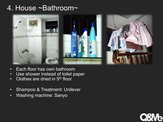 4. House ~Bathroom~
• Each floor has own bathroom
• Use shower instead of toilet paper
• Clothes are dried in 5th floor
• Shampoo & Treatment: Unilever
• Washing machine: Sanyo
 