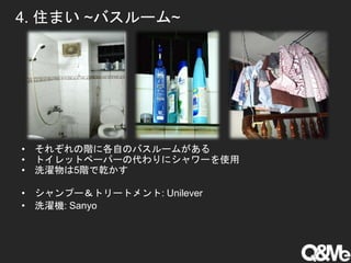 4. 住まい ~バスルーム~
• それぞれの階に各自のバスルームがある
• トイレットペーパーの代わりにシャワーを使用
• 洗濯物は5階で乾かす
• シャンプー＆トリートメント: Unilever
• 洗濯機: Sanyo
 