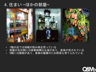 4. 住まい ~ほかの部屋~
• 1階の店では母親が飲み物を売っている
• 部屋の反対側には豪華絢爛な仏壇があり、音楽が流されている
• 5階には植物があり、家族の健康のため野菜も育てられている
 