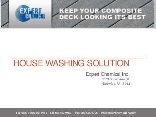 HOUSE WASHING SOLUTION
Expert Chemical Inc.
1379 Shoemaker St.
Nanty Glo, PA 15943
Toll Free: 1-800-831-4963 Tel: 814-749-9015 Fax: 888-536-3795 info@expertchemicalinc.com
 