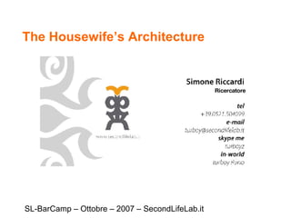 The Housewife’s Architecture SL-BarCamp – Ottobre – 2007 – SecondLifeLab.it Ricercatore 