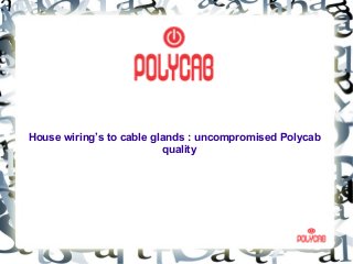 House wiring’s to cable glands : uncompromised Polycab
quality
 