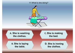 A. She is washing
the clothes.
B. She is laying
the table.
D. She is ironing
the clothes.
C. She is making
the bed.
11 What is she doing?
iSLCollective.com
 