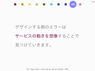 All Copyrights reserved by akihiro_0228, 2015
115
#9
デザインする側のエラーは  
サービスの動きを想像することで  
⾒見つけていきます。
 