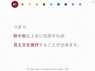 All Copyrights reserved by akihiro_0228, 2015
14
#1
つまり、  
形や⾊色を上⼿手に利⽤用すれば、  
⾒見え⽅方を操作することが出来ます。
 