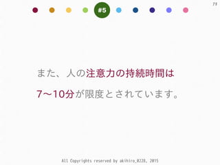 All Copyrights reserved by akihiro_0228, 2015
73
#5
また、⼈人の注意⼒力の持続時間は  
7〜～10分が限度とされています。
 