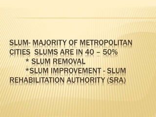 SLUM- MAJORITY OF METROPOLITAN
CITIES SLUMS ARE IN 40 – 50%
* SLUM REMOVAL
*SLUM IMPROVEMENT - SLUM
REHABILITATION AUTHORITY (SRA)
 