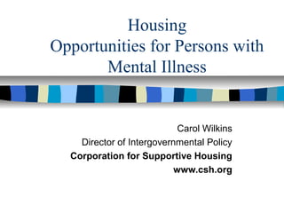 Housing
Opportunities for Persons with
Mental Illness
Carol Wilkins
Director of Intergovernmental Policy
Corporation for Supportive Housing
www.csh.org
 