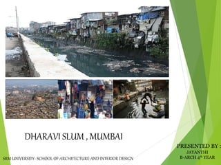 DHARAVI SLUM , MUMBAI
PRESENTED BY :
JAYANTHI
B-ARCH 4th YEARSRM UNIVERSITY- SCHOOL OF ARCHITECTURE AND INTERIOR DESIGN
 