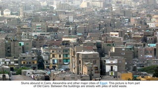 Slums abound in Cairo, Alexandria and other major cities of Egypt. This picture is from part
of Old Cairo. Between the buildings are streets with piles of solid waste.
 