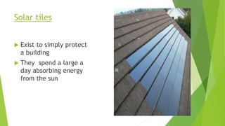 Solar tiles
 Exist to simply protect
a building
 They spend a large a
day absorbing energy
from the sun
 
