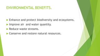 ENVIRONMENTAL BENEFITS.
 Enhance and protect biodiversity and ecosystems.
 Improve air and water quantity.
 Reduce waste streams.
 Conserve and restore natural resources.
 