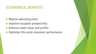 ECONOMICAL BENEFITS.
 Reduce operating costs
 Improve occupant productivity
 Enhance asset value and profits
 Optimize life-cycle economic performance
 