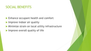 SOCIAL BENEFITS
 Enhance occupant health and comfort
 Improve indoor air quality
 Minimize strain on local utility infrastructure
 Improve overall quality of life
 