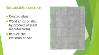 Sustainable concrete
 Crusted glass
 Wood chips or slag
by product of steel
manufacturing.
 Reduce the
emission of co2
 