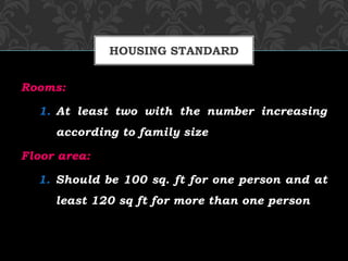 Rooms:
1. At least two with the number increasing
according to family size
Floor area:
1. Should be 100 sq. ft for one person and at
least 120 sq ft for more than one person
HOUSING STANDARD
 