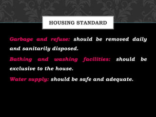 Garbage and refuse: should be removed daily
and sanitarily disposed.
Bathing and washing facilities: should be
exclusive to the house.
Water supply: should be safe and adequate.
HOUSING STANDARD
 