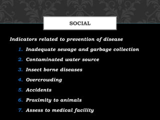Indicators related to prevention of disease
1. Inadequate sewage and garbage collection
2. Contaminated water source
3. Insect borne diseases
4. Overcrowding
5. Accidents
6. Proximity to animals
7. Assess to medical facility
SOCIAL
 