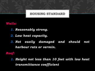 Walls:
1. Reasonably strong.
2. Low heat capacity.
3. Not easily damaged and should not
harbour rats or vermin.
Roof:
1. Height not less than 10 feet with low heat
transmittance coefficient
HOUSING STANDARD
 