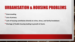 URBANISATION & HOUSING PROBLEMS
• Overcrowding
• Loss of privacy
• Lack of housing contributes directly to crime, stress, and family breakdown
• Shortage of livable housing leading to growth of slums
 