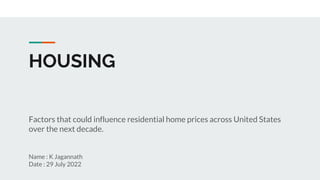 HOUSING
Factors that could influence residential home prices across United States
over the next decade.
Name : K Jagannath
Date : 29 July 2022
 
