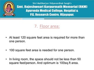 7. Floor area:
• At least 120 square feet area is required for more than
one person.
• 100 square feet area is needed for one person.
• In living room, the space should not be less than 50
square feet/person. And optimum is 100sq.ft area.
 