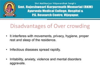 Disadvantages of Over crowding
• It interferes with movements, privacy, hygiene, proper
rest and sleep of the residence.
• Infectious diseases spread rapidly.
• Irritability, anxiety, violence and mental disorders
aggravate.
 