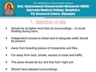 1. Selection of site
 Should be at higher level than its surroundings – to avoid
flooding during rains.
 Independent access to street and of adequate width should
be present.
 Away from breeding places of mosquitoes and flies.
 Far away from dust, smoke, excess of noise and traffic.
 The place should be dry and free from night soil.
 Should have pleasant surroundings.
 