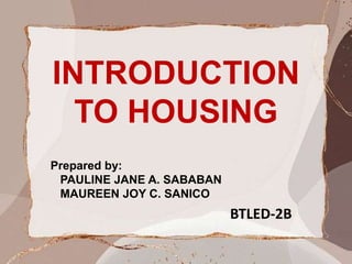 INTRODUCTION
TO HOUSING
Prepared by:
PAULINE JANE A. SABABAN
MAUREEN JOY C. SANICO
BTLED-2B
 