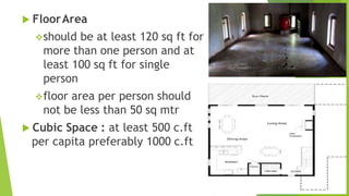  FloorArea
should be at least 120 sq ft for
more than one person and at
least 100 sq ft for single
person
floor area per person should
not be less than 50 sq mtr
 Cubic Space : at least 500 c.ft
per capita preferably 1000 c.ft
 
