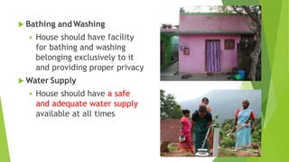  Bathing andWashing
 House should have facility
for bathing and washing
belonging exclusively to it
and providing proper privacy
 Water Supply
 House should have a safe
and adequate water supply
available at all times
 