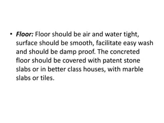 • Floor: Floor should be air and water tight,
surface should be smooth, facilitate easy wash
and should be damp proof. The concreted
floor should be covered with patent stone
slabs or in better class houses, with marble
slabs or tiles.
 