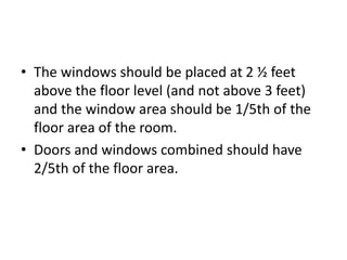• The windows should be placed at 2 ½ feet
above the floor level (and not above 3 feet)
and the window area should be 1/5th of the
floor area of the room.
• Doors and windows combined should have
2/5th of the floor area.
 