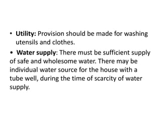 • Utility: Provision should be made for washing
utensils and clothes.
• Water supply: There must be sufficient supply
of safe and wholesome water. There may be
individual water source for the house with a
tube well, during the time of scarcity of water
supply.
 
