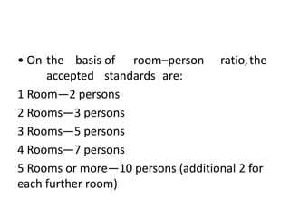 • On the basis of room–person ratio,the
accepted standards are:
1 Room—2 persons
2 Rooms—3 persons
3 Rooms—5 persons
4 Rooms—7 persons
5 Rooms or more—10 persons (additional 2 for
each further room)
 