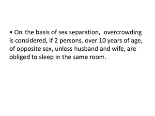 • On the basis of sex separation, overcrowding
is considered, if 2 persons, over 10 years of age,
of opposite sex, unless husband and wife, are
obliged to sleep in the same room.
 