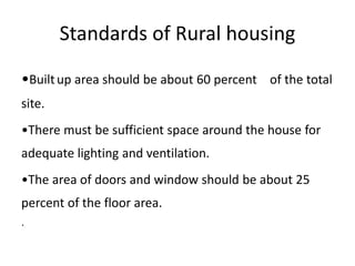 Standards of Rural housing
•Builtup area should be about 60 percent of the total
site.
•There must be sufficient space around the house for
adequate lighting and ventilation.
•The area of doors and window should be about 25
percent of the floor area.
.
 