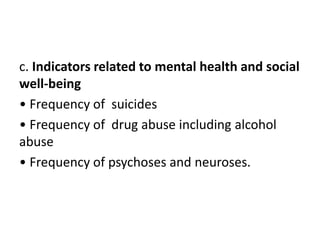 c. Indicators related to mental health and social
well-being
• Frequency of suicides
• Frequency of drug abuse including alcohol
abuse
• Frequency of psychoses and neuroses.
 
