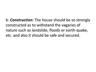 b. Construction: The house should be so strongly
constructed as to withstand the vagaries of
nature such as landslide, floods or earth-quake,
etc. and also it should be safe and secured.
 