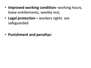 • Improved working condition- working hours,
leave entitlements, weekly rest,
• Legal protection – workers rights are
safeguarded
• Punishment and penaltys:
 