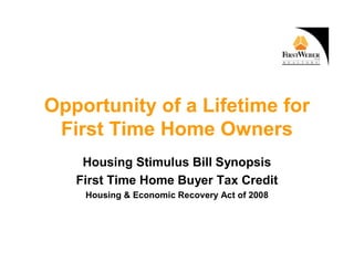 Opportunity of a Lifetime for
 First Time Home Owners
    Housing Stimulus Bill Synopsis
   First Time Home Buyer Tax Credit
    Housing  Economic Recovery Act of 2008
 