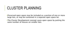 CLUSTER PLANNING
Preserved open space may be included as a portion of one or more
large lots, or may be contained in a separate open space lot.
The Cluster Development concept saves open space by putting the
same number of houses on smaller lots.
 