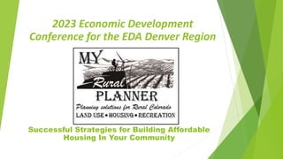 Successful Strategies for Building Affordable
Housing In Your Community
2023 Economic Development
Conference for the EDA Denver Region
 