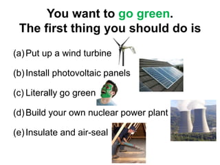 Put up a wind turbineInstall photovoltaic panelsLiterally go greenBuild your own nuclear power plantInsulate and air-sealYou want to go green.The first thing you should do is