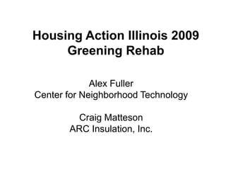 Housing Action Illinois 2009 Greening Rehab Alex FullerCenter for Neighborhood TechnologyCraig MattesonARC Insulation, Inc. 