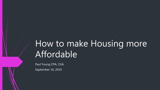 How to make Housing more
Affordable
Paul Young CPA, CGA
September 16, 2019
 